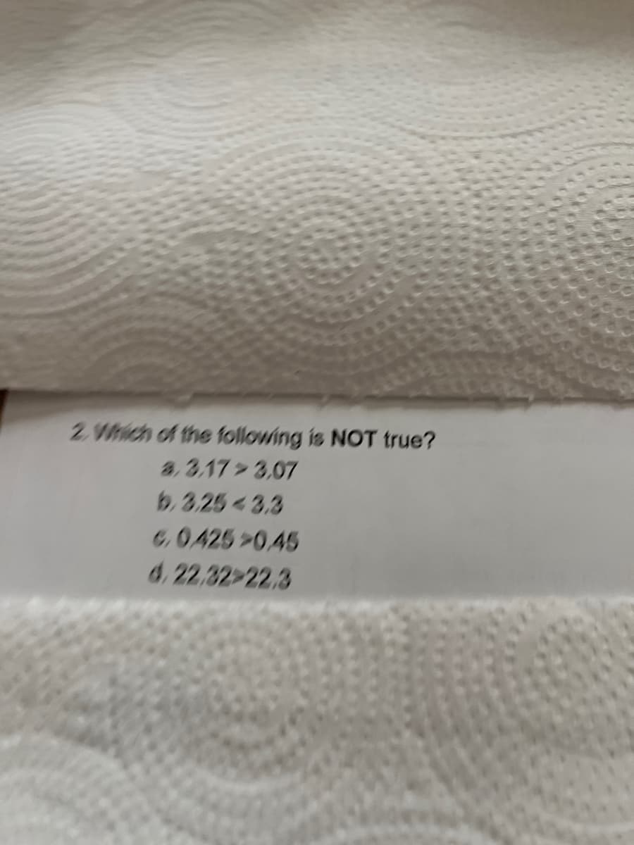 2. Which of the following is NOT true?
a. 3.17 3,07
b. 3.25 -3.3
G. 0425 >0.45
d. 22.32-22.3