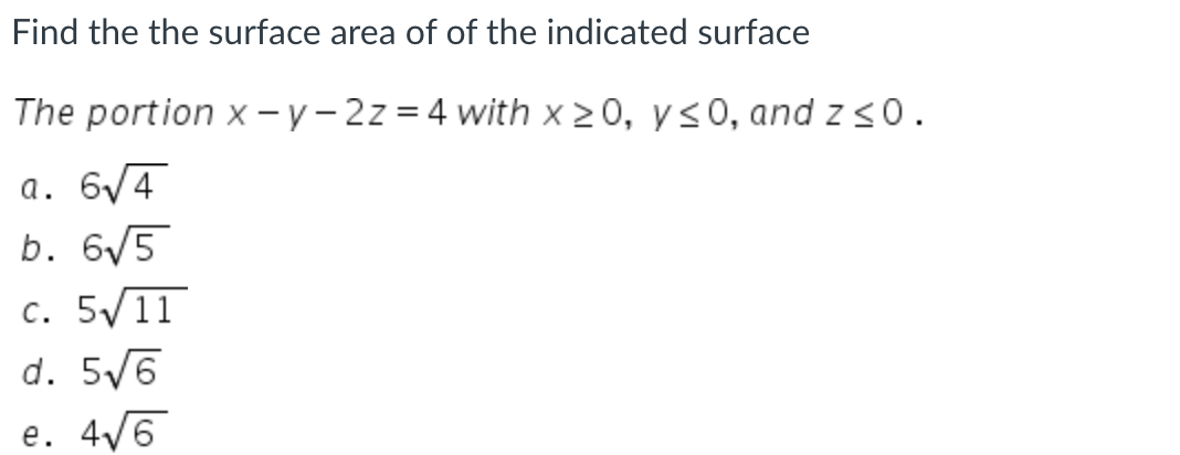 Find the the surface area of of the indicated surface
The portion x-y-2z=4 with x>0, y≤0, and z ≤0.
a. 6√4
b. 6√5
c. 5√11
d. 5√6
e. 4√6