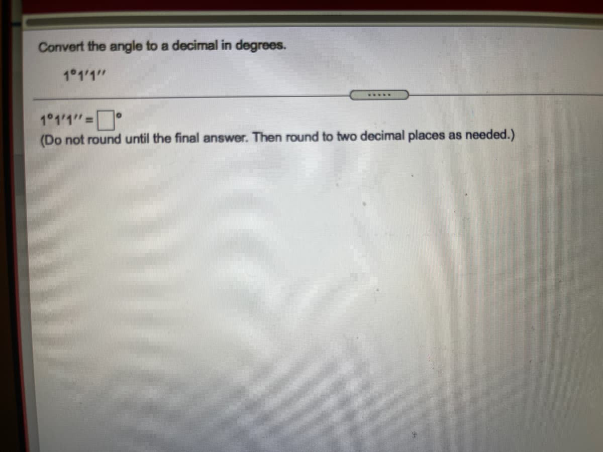 Convert the angle to a decimal in degrees.
1 1'1"
1°1'1"=
%3D
(Do not round until the final answer. Then round to two decimal places as needed.)
