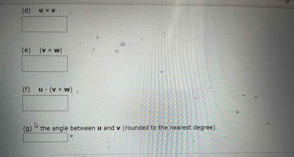 (d)
) u x v
(e) v x w|
(f) u (v × w)
(g)
the angle between u and v (rounded to the nearest degree)
