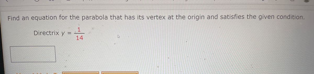 Find an equation for the parabola that has its vertex at the origin and satisfies the given condition.
Directrix y =
14
