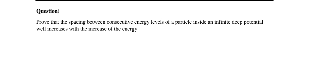 Question)
Prove that the spacing between consecutive energy levels of a particle inside an infinite deep potential
well increases with the increase of the energy
