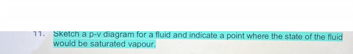 Sketch a p-v diagram for a fluid and indicate a point where the state of the fluid
would be saturated vapour.
11.
