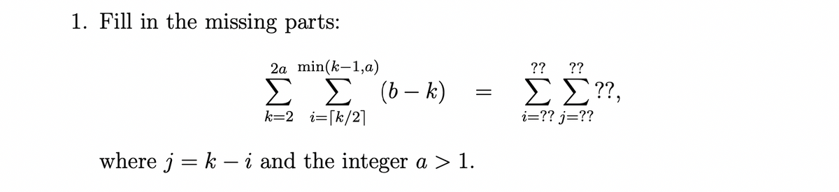 1. Fill in the missing parts:
2a min(k-1,a)
??
??
Σ
k=2 i=[k/2]
Σ (-)
E £??,
i=?? j=??
where j = k – i and the integer a > 1.
