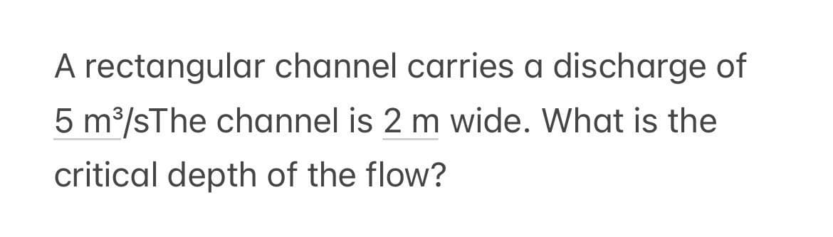 A rectangular channel carries a discharge of
5 m³/sThe channel is 2 m wide. What is the
critical depth of the flow?