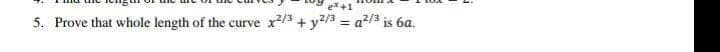 e+1
5. Prove that whole length of the curve
x2/3 + y?/3 = a?/3 is 6a.
%3D
