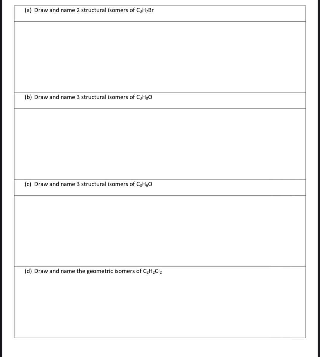 (a) Draw and name 2 structural isomers of C3H¬BR
(b) Draw and name 3 structural isomers of C3H8O
(c) Draw and name 3 structural isomers of C3H,0
(d) Draw and name the geometric isomers of C2H2CI2
