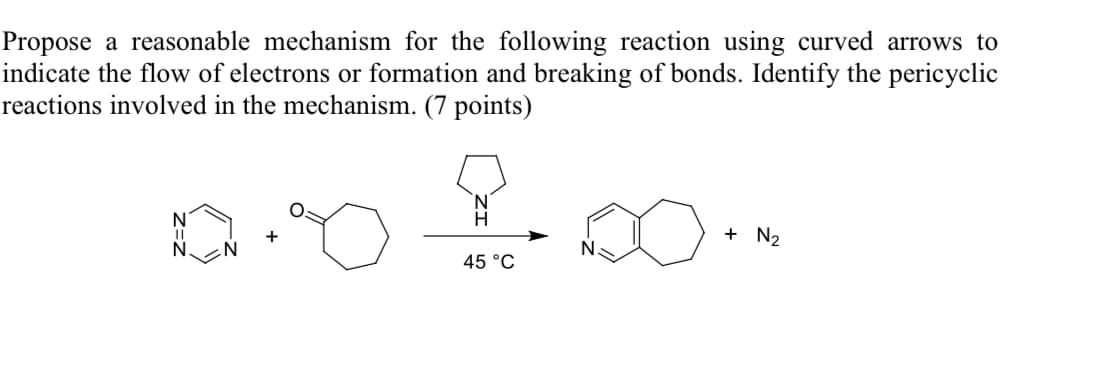 Propose a reasonable mechanism for the following reaction using curved arrows to
indicate the flow of electrons or formation and breaking of bonds. Identify the pericyclic
reactions involved in the mechanism. (7 points)
10.02.00.
N
N
45 °C