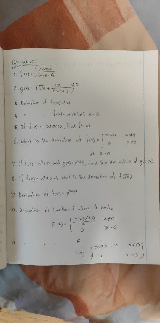 Derivative:
2 cos a
37
2.ga)= (Jx+
D Derivative of fi») -|x|
4
5. 1f fr) - 1x1cosx, fird f'cx)
* sinx
6. What is the derinative of fray =
at x-o
7. 1 S) - x4x and gro)-x45, find the derivative of got m).
8. 1f fex) - x4x-1 uhot is the deivotine of fa)
9 Derivalive of fra +2
10. Derivative of fume tion F where evists
2 In(a'+s)
スチ0
F (x)=
Cos37-1-X
