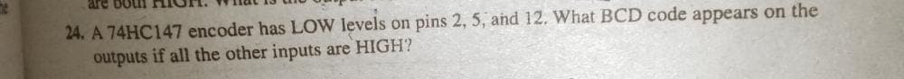 nog am
24. A 74HC147 encoder has LOW levels on pins 2, 5, and 12. What BCD code appears on the
outputs if all the other inputs are HIGH?
