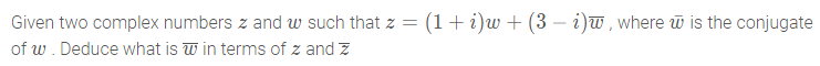 Given two complex numbers z and w such that z =
(1+ i)w + (3 –- i)w, where w is the conjugate
of w. Deduce what is w in terms of z and z
