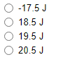 O -17.5 J
O 18.5 J
O 19.5 J
O 20.5 J
