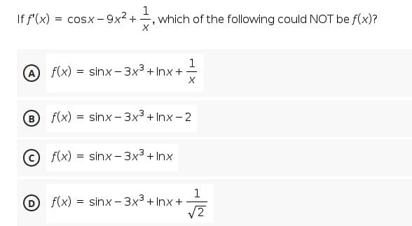 If f'(x)
= cosx - 9x² +
1
which of the following could NOT be f(x)?
1
A f(x) = sinx - 3x3 + Inx +
B f(x) = sinx - 3x3 + Inx - 2
© f(x) = sinx - 3x3 + Inx
1
D f(x) = sinx - 3x3 + Inx +
/2
