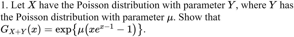 1. Let X have the Poisson distribution with parameter Y, where Y has
the Poisson distribution with parameter µ. Show that
Gx-Y(2) — еxp{u(zе* 1 — 1)}.
