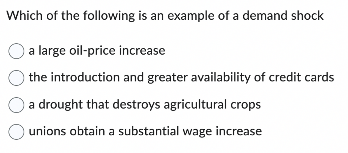 Which of the following is an example of a demand shock
a large oil-price increase
the introduction and greater availability of credit cards
a drought that destroys agricultural crops
unions obtain a substantial wage increase