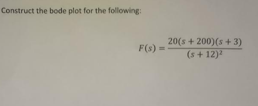 Construct the bode plot for the following:
F(s) =
20(s+200) (s + 3)
(s +12)²