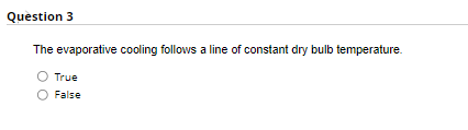 Question 3
The evaporative cooling follows a line of constant dry bulb temperature.
O True
False