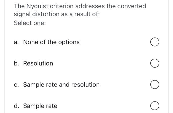 The Nyquist criterion addresses the converted
signal distortion as a result of:
Select one:
a. None of the options
b. Resolution
c. Sample rate and resolution
d. Sample rate
O
O
O
O