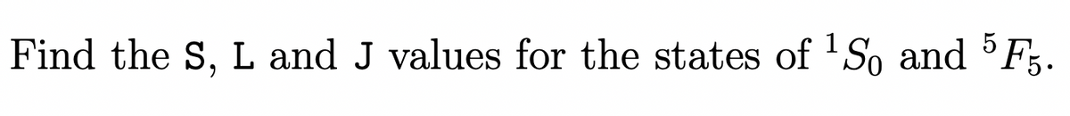 Find the S, L and J values for the states of ¹So and 5F5.