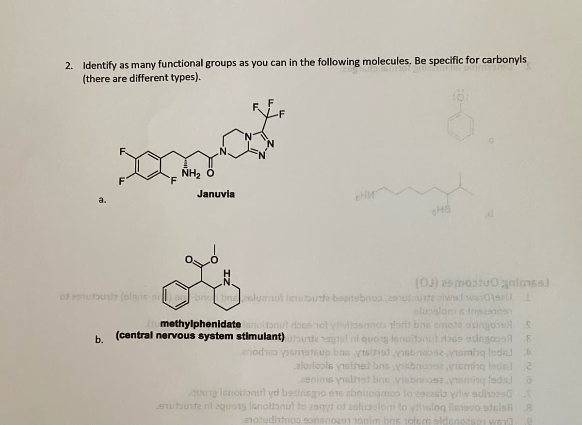 2. Identify as many functional groups as you can in the following molecules. Be specific for carbonyls
(there are different types).
THE S
NH2 Ô
Januvia
a.
sluselom s neae
(methylphenidate snolbnut dose not yivibennos tierii bns amots ssingooed S
b.
(central nervous system stimulant)Ute 19gsl ni quOrg lenoitonut lose singooeA
enodhs tsup bns yisihot ysbnoos2.vismhq Isded A
2enims yneihet bns yisbnoase 1sming ladal o
9ub quong isnolonut to zeqyt of zofluplom to yhslog lle1evo sdele8 8
notuditnos sonsnoz91 10anim bne 1ojem pldenozsa1 We1g
