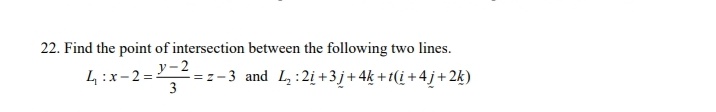 22. Find the point of intersection between the following two lines.
y-2
= z-3 and L:2i +3 j+ 4k +t(i +4j+ 2k)
3
4:x-2=
