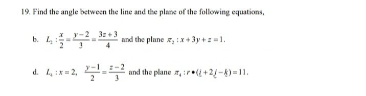 19. Find the angle between the line and the plane of the following equations,
b. L,=-2- 3: + 3
and the plane 7, : x + 3y + z = 1.
d. L, ix = 2, -
and the plane r,:r•(i +2j – k) = 11.
