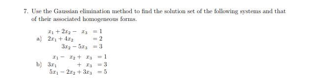 7. Use the Gaussian elimination method to find the solution set of the following systems and that
of their associated homogeneous forms.
I1 + 2x2 - a3
= 1
a) 2x1 + 4x2
= 2
3x2 - 5a3 = 3
I1- 12 + I3
b) 321
5r, - 2x2 + 3r = 5
= 1
+ I3
= 3
