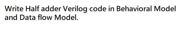 Write Half adder Verilog code in Behavioral Model
and Data flow Model.
