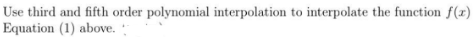 Use third and fifth order polynomial interpolation to interpolate the function f(x)
Equation (1) above.