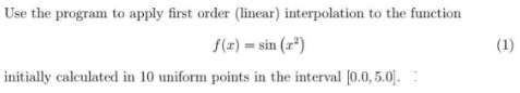 Use the program to apply first order (linear) interpolation to the function
f(x)=sin(x²)
initially calculated in 10 uniform points in the interval [0.0, 5.0].
(1)