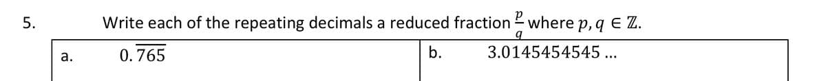 5.
Write each of the repeating decimals a reduced fraction where p, q E Z.
0.765
b.
3.0145454545 ...
а.
a.
