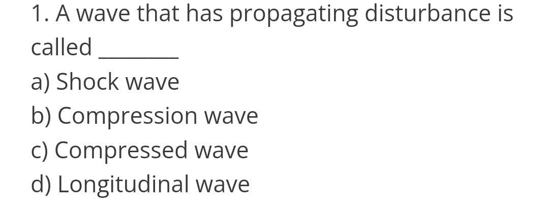 1. A wave that has propagating disturbance is
called
a) Shock wave
b) Compression wave
c) Compressed wave
d) Longitudinal wave
