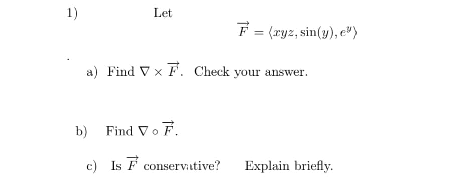 1)
Let
F = (ryz, sin(y), e")
a) Find V × F. Check your answer.
b) Find Vo F.
c) Is F conserv:ative?
Explain briefly.
