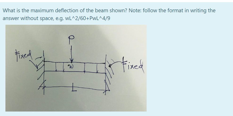 What is the maximum deflection of the beam shown? Note: follow the format in writing the
answer without space, e.g. wL^2/60+PwL^4/9
Fixed
fixed