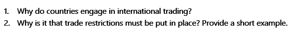 1. Why do countries engage in international trading?
2. Why is it that trade restrictions must be put in place? Provide a short example.
