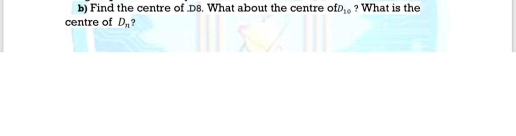 b) Find the centre of D8. What about the centre ofD,, ? What is the
centre of Dn?
