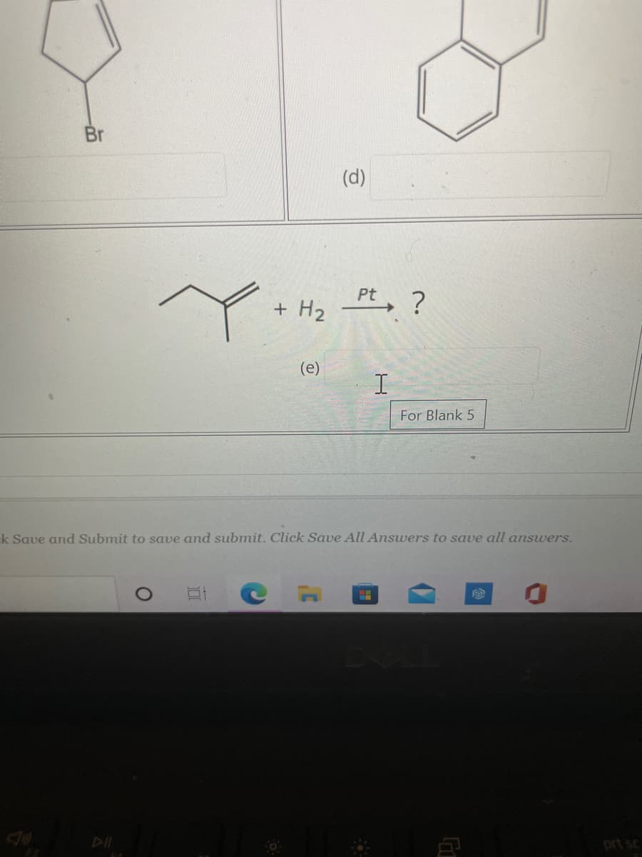 Br
(d)
Pt, ?
+ H2
(e)
For Blank 5
k Save and Submit to save and submit. Click Save All Answers to save all answers.
prt sc
