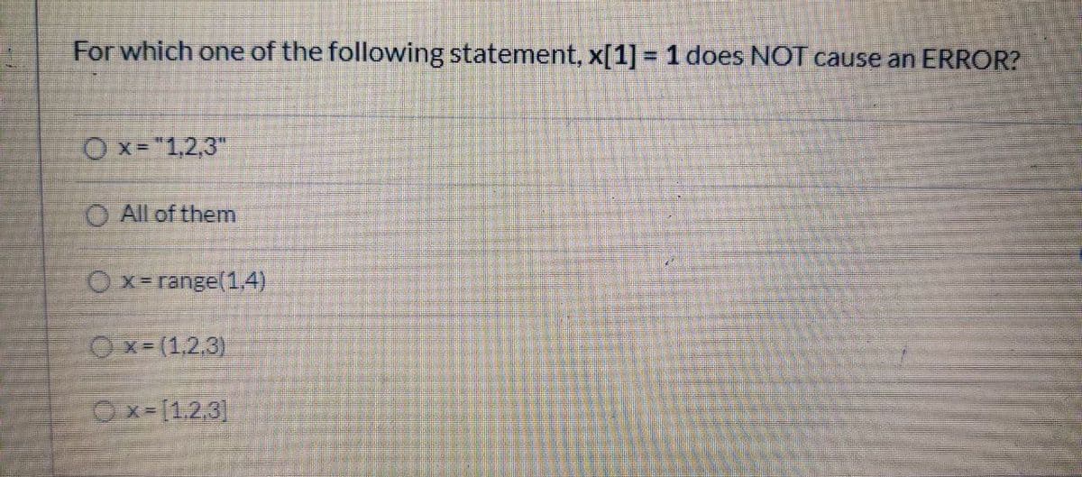 For which one of the following statement, x[1] = 1 does NOT cause an ERROR?
O x="1,2,3"
O All of them
Ox=range(14)
Ox= (1,2.3)
Ox-[1.2,3]
