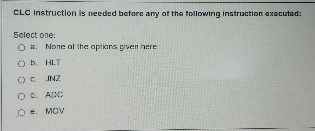 CLC instruction is needed before any of the following instruction executed:
Select one:
a. None of the options given here
HLT
JNZ
d. ADC
O b.
O C.
e. MOV