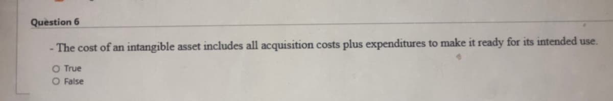 Question 6
The cost of an intangible asset includes all acquisition costs plus expenditures to make it ready for its intended use.
O True
O False
