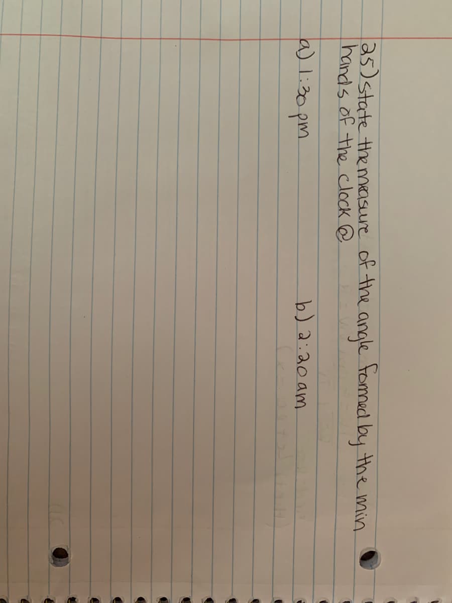 25)state the measure of the angle tomned by the min.
hands of the clock @
a) l:30 pm
b) a:20 am
