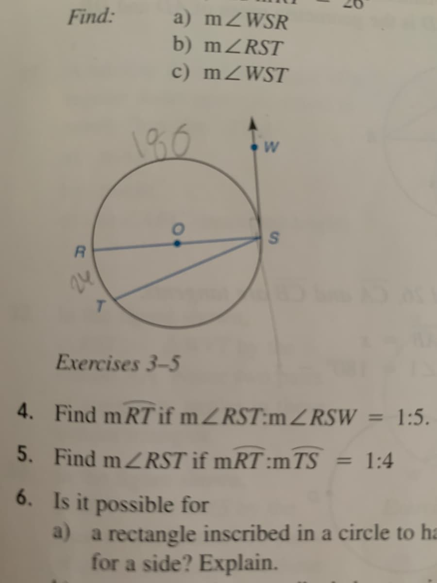 Find:
a) mZWSR
b) mZRST
c) mZWST
130
W
24
T.
Exercises 3-5
4. Find mR7T if mZRST:1ZRSW = 1:5.
%3D
5. Find mRST if mRT:mTS = 1:4
6. Is it possible for
a) a rectangle inscribed in a circle to ha
for a side? Explain.
S4
