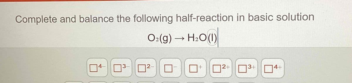 Complete and balance the following half-reaction in basic solution
O₂(g) → H₂O(l)
4-
3-
0² 0
|2-
+
12+
3+
4+