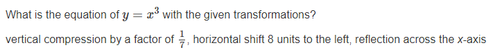 What is the equation of y = x with the given transformations?
||
vertical compression by a factor of =, horizontal shift 8 units to the left, reflection across the x-axis
