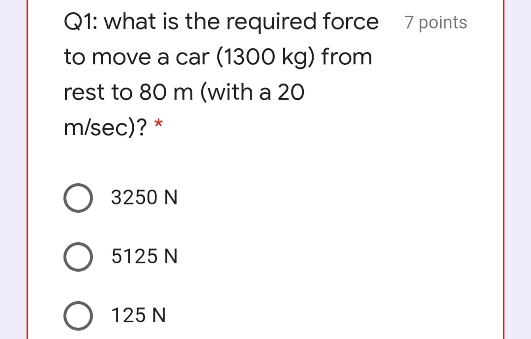 Q1: what is the required force 7 points
to move a car (1300 kg) from
rest to 80 m (with a 20
m/sec)?
O 3250 N
O 5125 N
O 125 N
