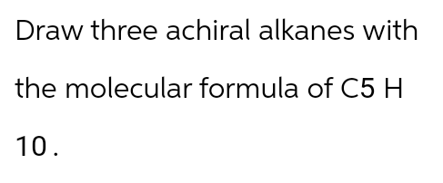 Draw three achiral alkanes with
the molecular formula of C5 H
10.