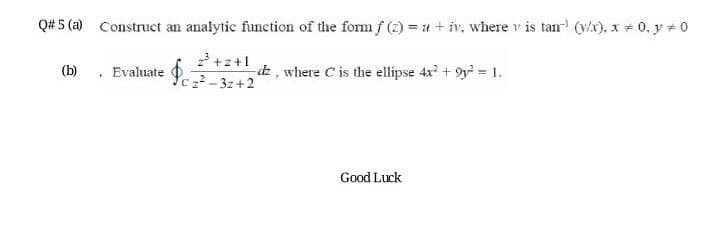 Q# 5 (a) Construct an analytic function of the form f (2) = 14 + iv, where v is tan (vx), x + 0, y # 0
+z+1
(b) . Evaluate
dE, where C is the ellipse 4x + 9y = 1.
Yc z2 - 3z+2
Good Luck
