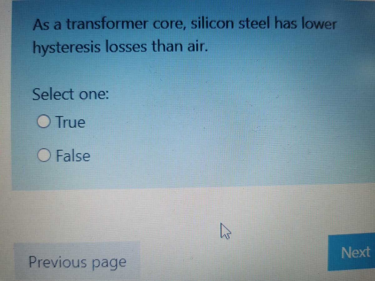 As a transformer core, silicon steel has lower
hysteresis losses than air.
Select one:
O True
O False
Next
Previous page
