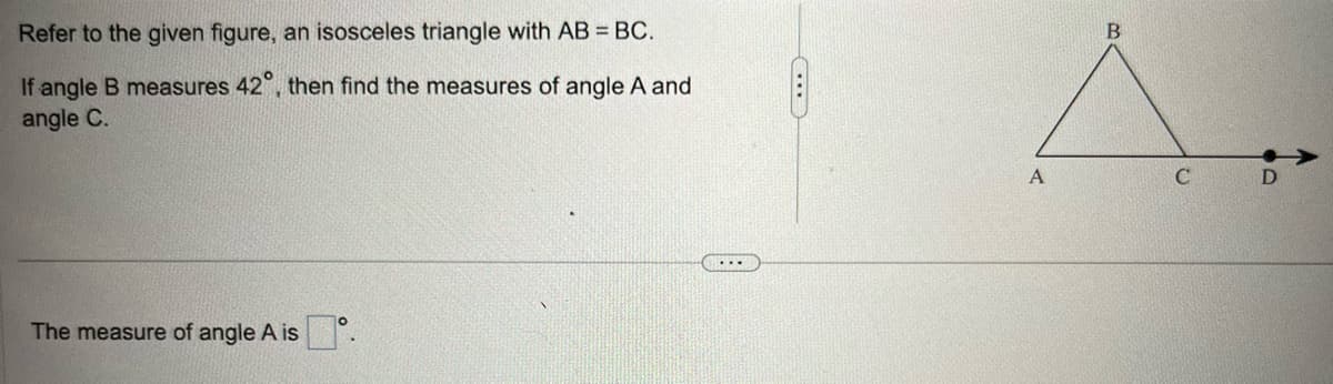 Refer to the given figure, an isosceles triangle with AB = BC.
If angle B measures 42°, then find the measures of angle A and
angle C.
The measure of angle A is.
A
B
C
D