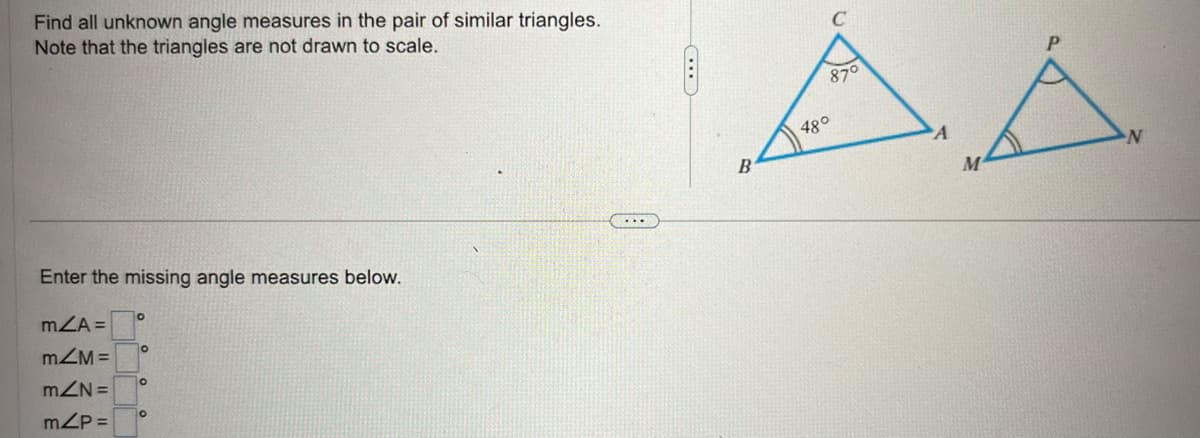 Find all unknown angle measures in the pair of similar triangles.
Note that the triangles are not drawn to scale.
Enter the missing angle measures below.
MZA=
m/M =
mZN=
m/P=
O
O
O
C
87°
AA
M
B
48°
N